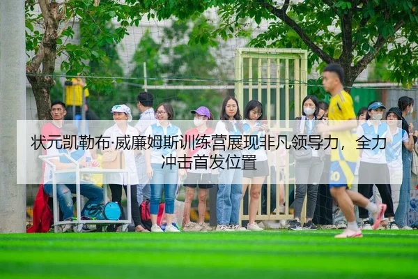 状元凯勒布·威廉姆斯训练营展现非凡领导力，全力冲击首发位置