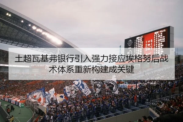 土超瓦基弗银行引入强力接应埃格努后战术体系重新构建成关键